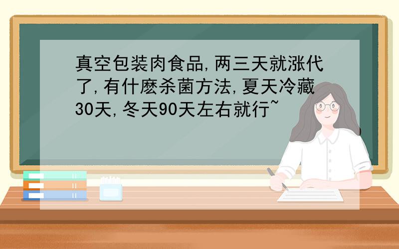 真空包装肉食品,两三天就涨代了,有什麽杀菌方法,夏天冷藏30天,冬天90天左右就行~