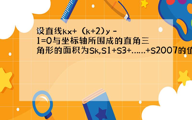 设直线kx+（k+2)y -1=0与坐标轴所围成的直角三角形的面积为Sk,S1+S3+……+S2007的值为 （ ）