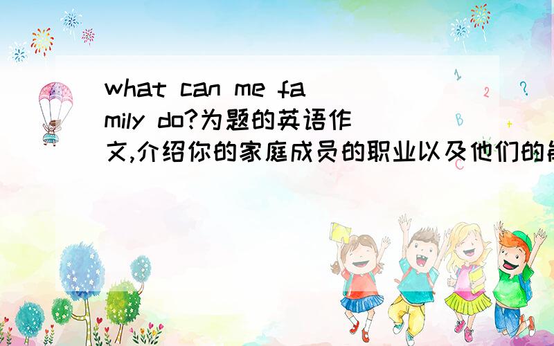 what can me family do?为题的英语作文,介绍你的家庭成员的职业以及他们的能力.他们能够干什么?