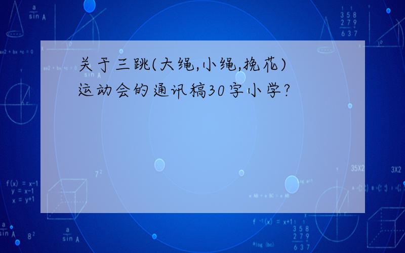 关于三跳(大绳,小绳,挽花)运动会的通讯稿30字小学?