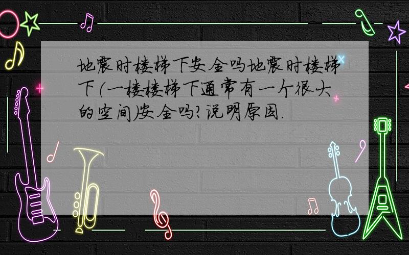 地震时楼梯下安全吗地震时楼梯下（一楼楼梯下通常有一个很大的空间）安全吗?说明原因.