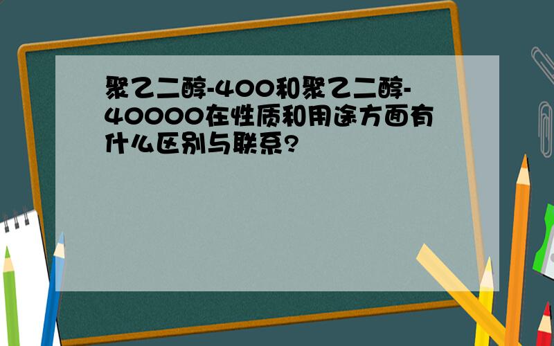 聚乙二醇-400和聚乙二醇-40000在性质和用途方面有什么区别与联系?