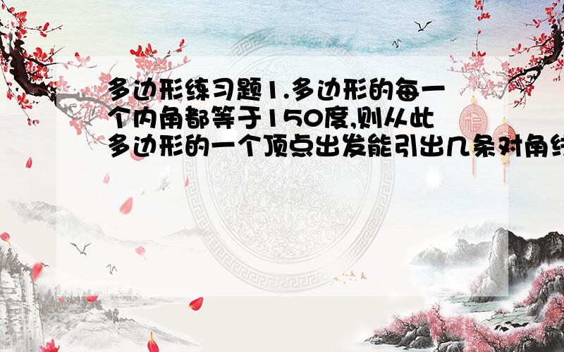 多边形练习题1.多边形的每一个内角都等于150度,则从此多边形的一个顶点出发能引出几条对角线?2.每一个内角都相等的多边