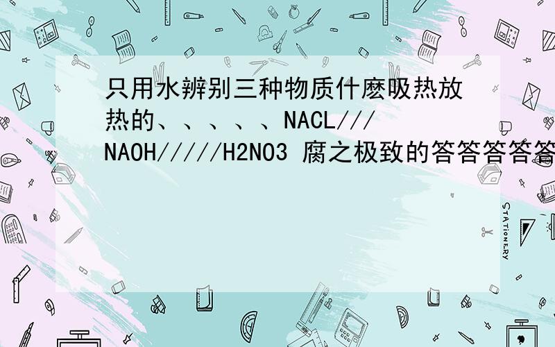 只用水辨别三种物质什麽吸热放热的、、、、、NACL///NAOH/////H2NO3 腐之极致的答答答答答答答答答答答答