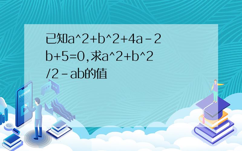 已知a^2+b^2+4a-2b+5=0,求a^2+b^2/2-ab的值