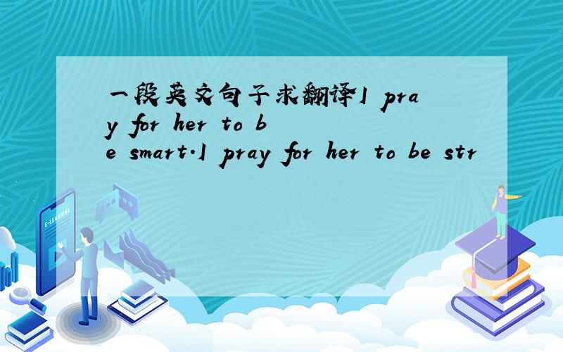 一段英文句子求翻译I pray for her to be smart.I pray for her to be str