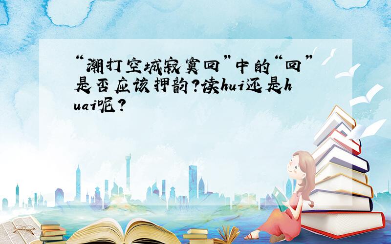 “潮打空城寂寞回”中的“回”是否应该押韵?读hui还是huai呢?