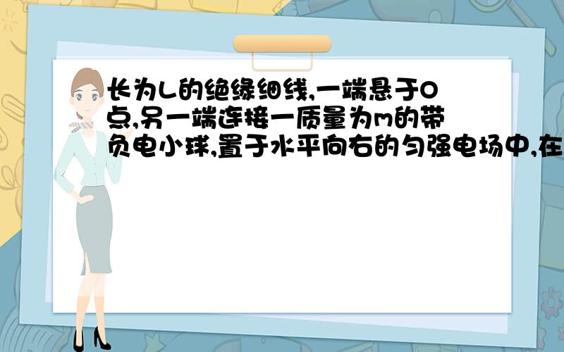 长为L的绝缘细线,一端悬于O点,另一端连接一质量为m的带负电小球,置于水平向右的匀强电场中,在O点正下方钉一个钉子,已知