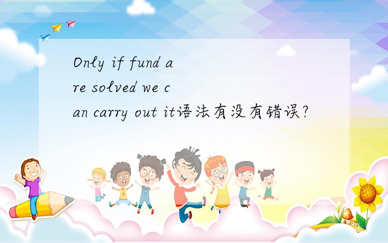 Only if fund are solved we can carry out it语法有没有错误?