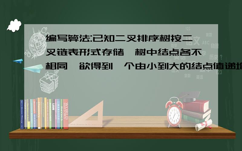 编写算法:已知二叉排序树按二叉链表形式存储,树中结点各不相同,欲得到一个由小到大的结点值递增序列