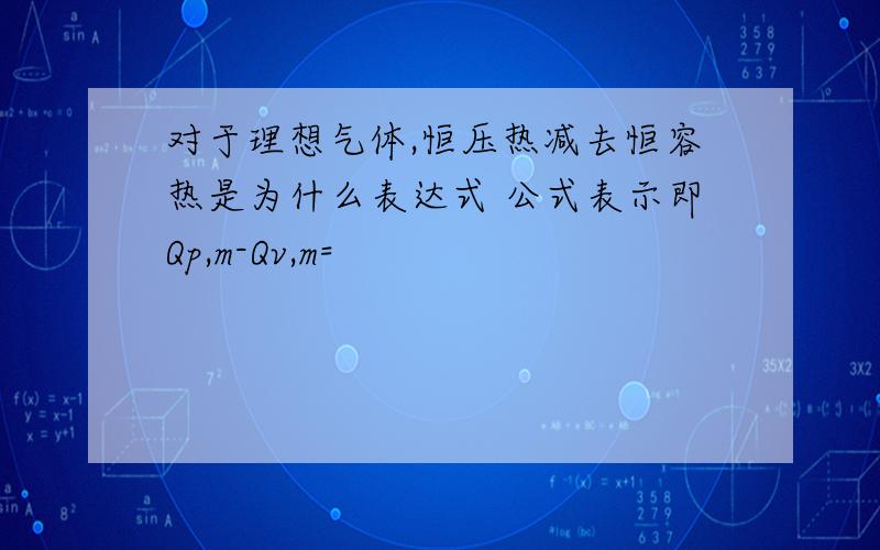 对于理想气体,恒压热减去恒容热是为什么表达式 公式表示即Qp,m-Qv,m=