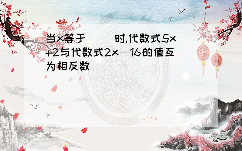 当x等于（ ）时,代数式5x+2与代数式2x—16的值互为相反数