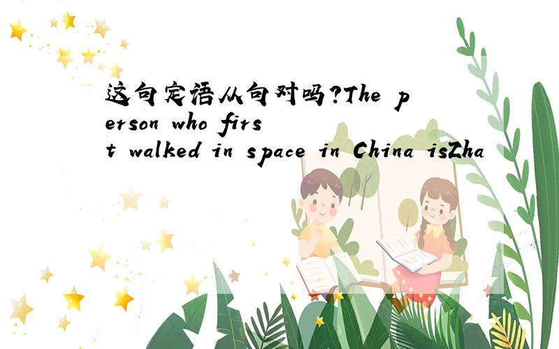 这句定语从句对吗?The person who first walked in space in China isZha