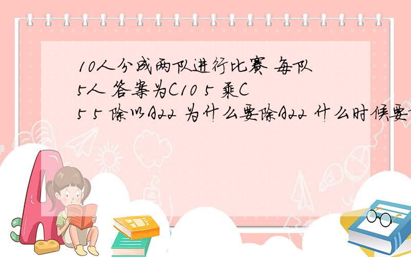 10人分成两队进行比赛 每队5人 答案为C10 5 乘C5 5 除以A22 为什么要除A22 什么时候要除什么时候不用?