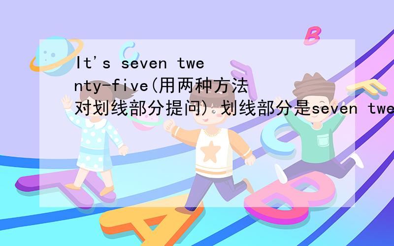 It's seven twenty-five(用两种方法对划线部分提问) 划线部分是seven twenty-five