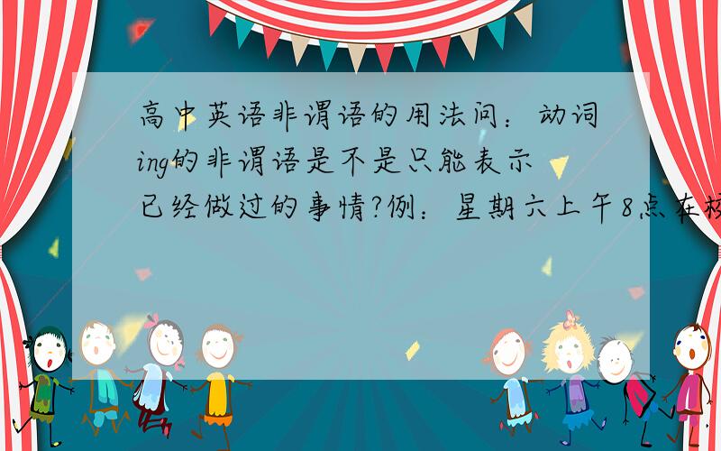 高中英语非谓语的用法问：动词ing的非谓语是不是只能表示已经做过的事情?例：星期六上午8点在校门口集合,我们准备去爬山.