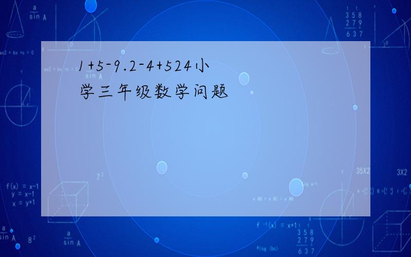 1+5-9.2-4+524小学三年级数学问题