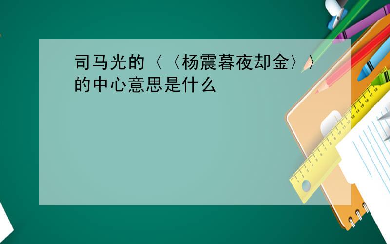 司马光的〈〈杨震暮夜却金〉〉的中心意思是什么