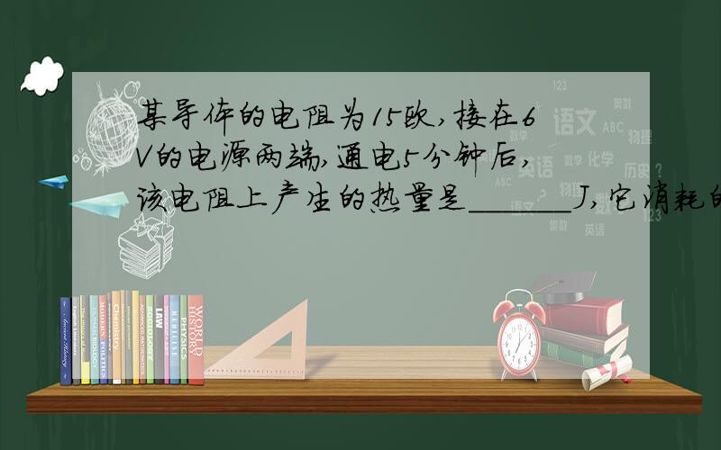 某导体的电阻为15欧,接在6V的电源两端,通电5分钟后,该电阻上产生的热量是______J,它消耗的电能是______J