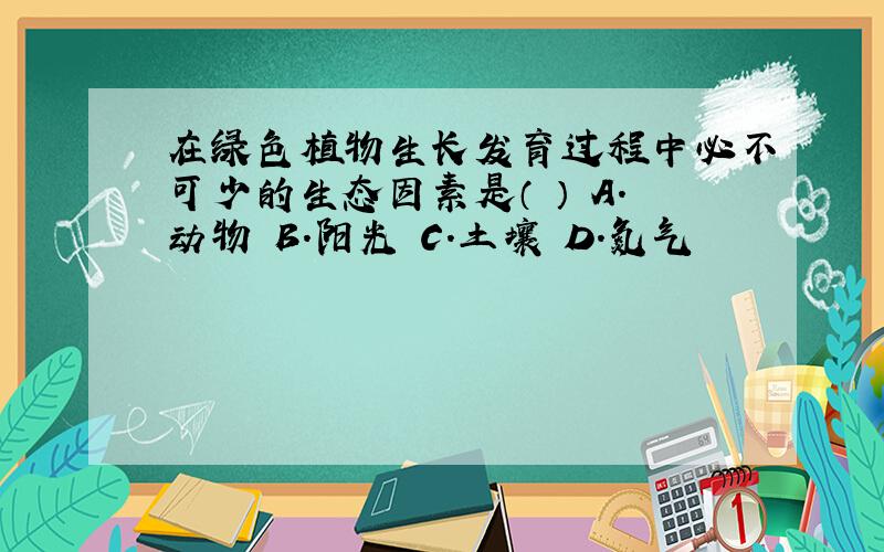 在绿色植物生长发育过程中必不可少的生态因素是（ ） A.动物 B.阳光 C.土壤 D.氮气