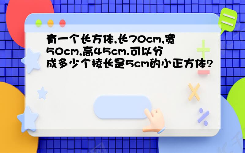 有一个长方体,长70cm,宽50cm,高45cm.可以分成多少个棱长是5cm的小正方体?