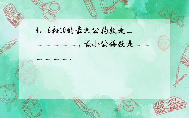 4、6和10的最大公约数是______，最小公倍数是______．