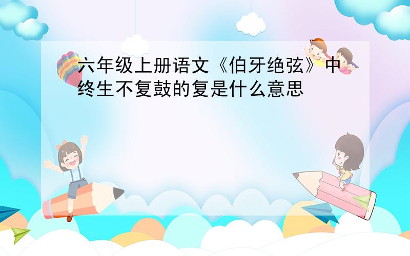 六年级上册语文《伯牙绝弦》中终生不复鼓的复是什么意思