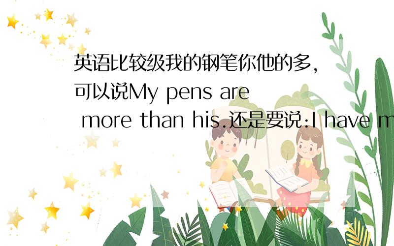 英语比较级我的钢笔你他的多,可以说My pens are more than his.还是要说:I have more