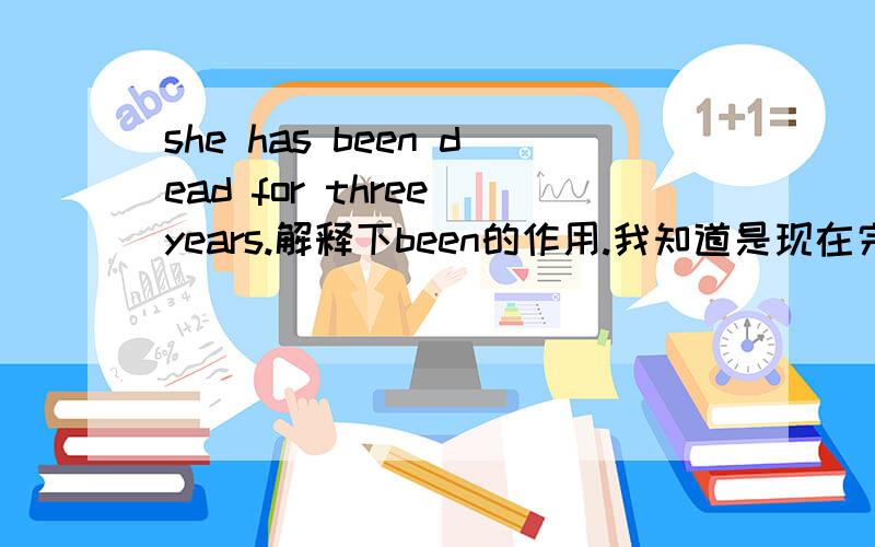 she has been dead for three years.解释下been的作用.我知道是现在完成时,但不明白为