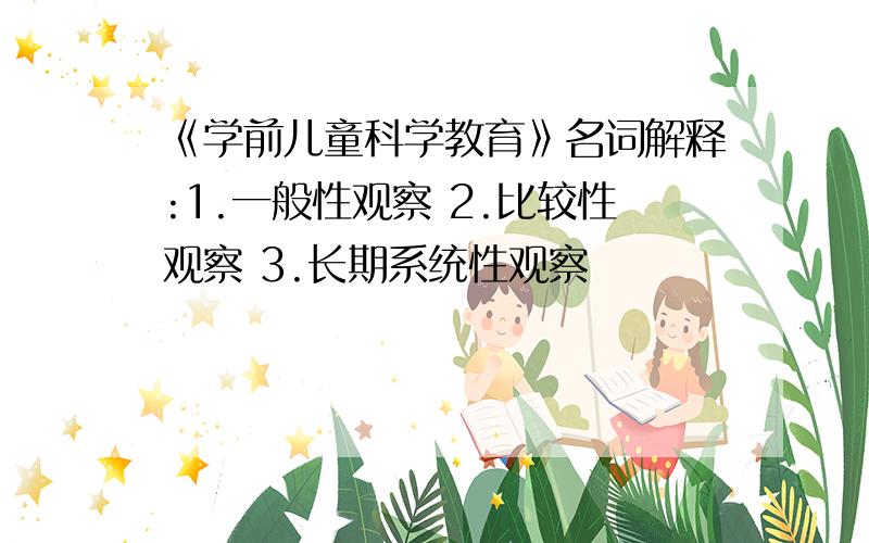 《学前儿童科学教育》名词解释:1.一般性观察 2.比较性观察 3.长期系统性观察