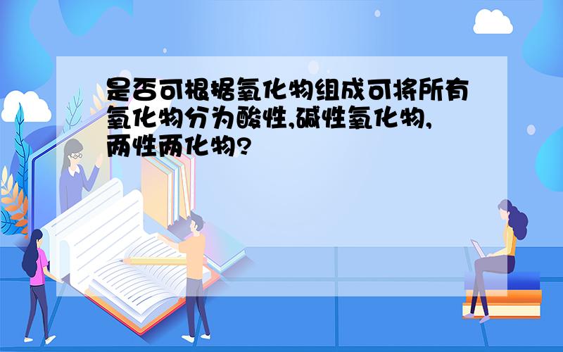 是否可根据氧化物组成可将所有氧化物分为酸性,碱性氧化物,两性两化物?