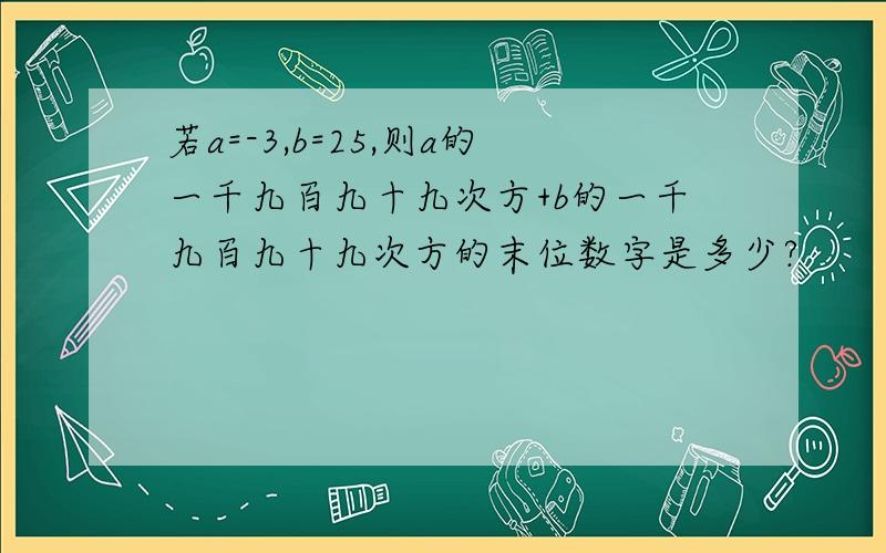 若a=-3,b=25,则a的一千九百九十九次方+b的一千九百九十九次方的末位数字是多少?