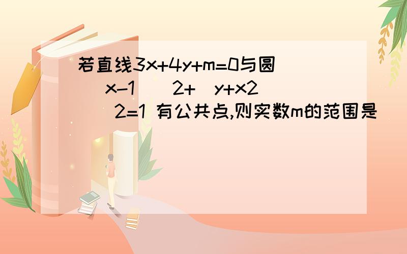 若直线3x+4y+m=0与圆 (x-1)^2+(y+x2)^2=1 有公共点,则实数m的范围是