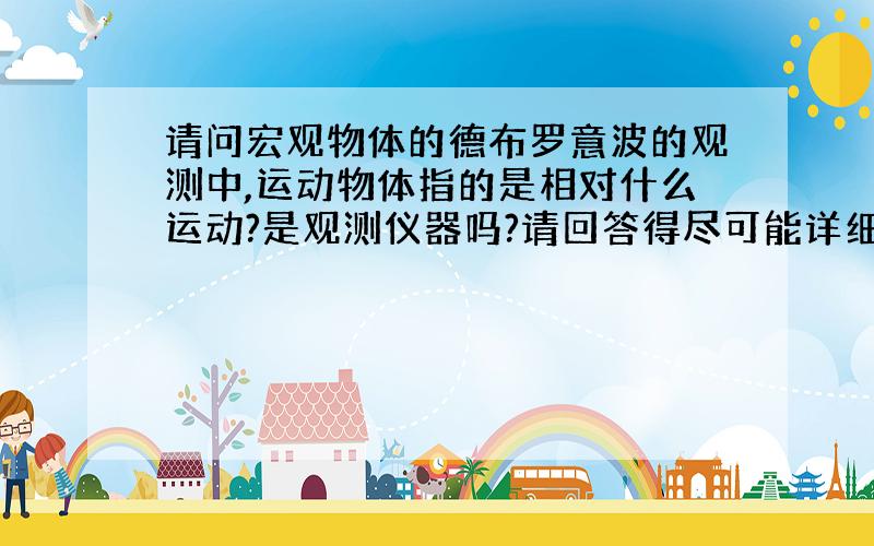 请问宏观物体的德布罗意波的观测中,运动物体指的是相对什么运动?是观测仪器吗?请回答得尽可能详细.