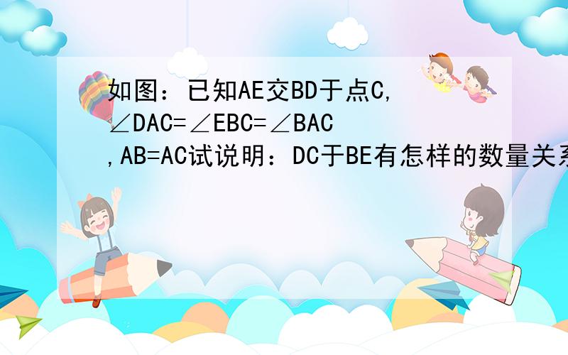 如图：已知AE交BD于点C,∠DAC=∠EBC=∠BAC,AB=AC试说明：DC于BE有怎样的数量关系