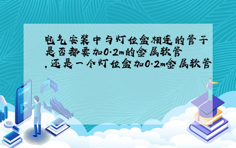 电气安装中与灯位盒相连的管子是否都要加0.2m的金属软管,还是一个灯位盒加0.2m金属软管