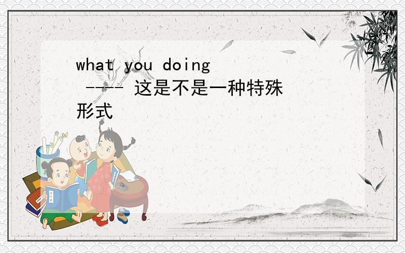 what you doing ---- 这是不是一种特殊形式