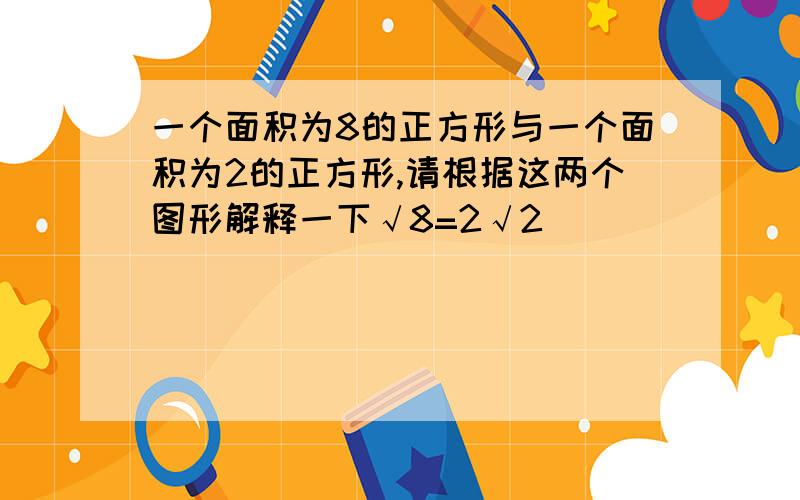 一个面积为8的正方形与一个面积为2的正方形,请根据这两个图形解释一下√8=2√2