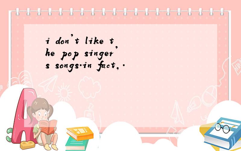 i don't like the pop singer's songs.in fact,.