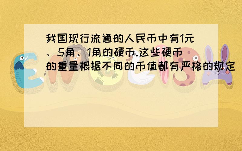 我国现行流通的人民币中有1元、5角、1角的硬币.这些硬币的重量根据不同的币值都有严格的规定