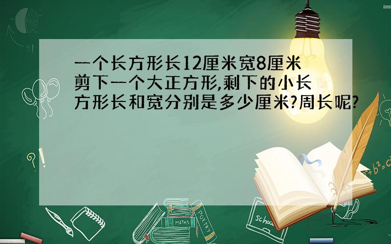 一个长方形长12厘米宽8厘米剪下一个大正方形,剩下的小长方形长和宽分别是多少厘米?周长呢?