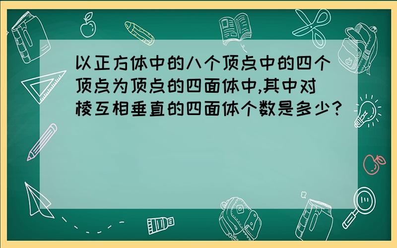 以正方体中的八个顶点中的四个顶点为顶点的四面体中,其中对棱互相垂直的四面体个数是多少?