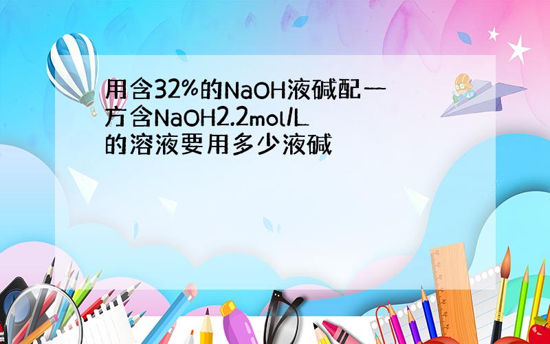 用含32%的NaOH液碱配一方含NaOH2.2mol/L的溶液要用多少液碱