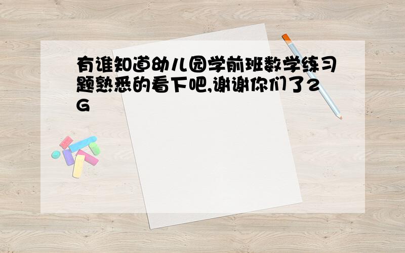 有谁知道幼儿园学前班数学练习题熟悉的看下吧,谢谢你们了2G