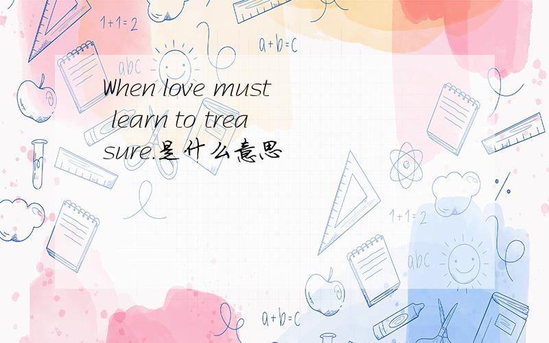 When love must learn to treasure.是什么意思