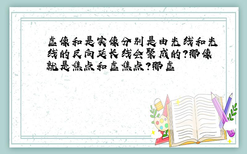 虚像和是实像分别是由光线和光线的反向延长线会聚成的?那像就是焦点和虚焦点?那虚