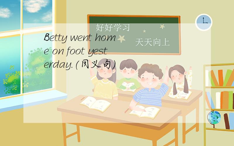 Betty went home on foot yesterday．(同义句)