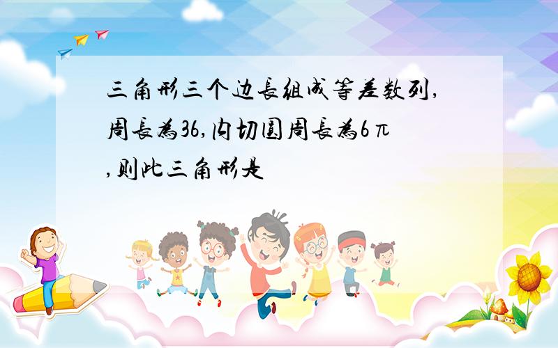 三角形三个边长组成等差数列,周长为36,内切圆周长为6π,则此三角形是