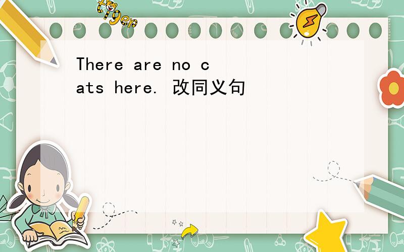 There are no cats here. 改同义句