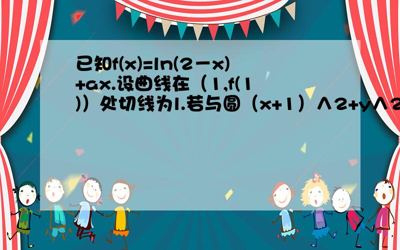 已知f(x)=ln(2－x)+ax.设曲线在（1,f(1)）处切线为l.若与圆（x+1）∧2+y∧2=1相切,求a...